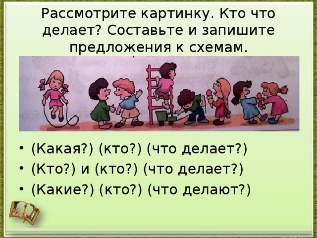 Рассмотрите картинку. Кто что делает? Составьте и запишите предложения к схемам.