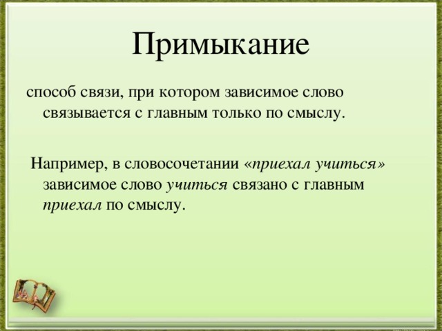 Примыкание способ связи, при котором зависимое слово связывается с главным только по смыслу.  Например, в словосочетании « приехал учиться» зависимое слово учиться связано с главным приехал по смыслу.