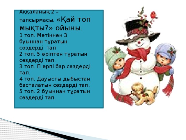 Аққаланың 2 – тапсырмасы. «Қай топ мықты?» ойыны . 1 топ. Мәтіннен 3 буыннан тұратын сөздерді тап 2 топ. 5 әріптен тұратын сөздерді тап. 3 топ. П әрпі бар сөздерді тап. 4 топ. Дауысты дыбыстан басталатын сөздерді тап. 5 топ. 2 буыннан тұратын сөздерді тап.