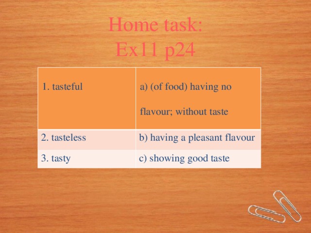 Home task: Ex11 p24 1. tasteful 2. tasteless a) (of food) having no b) having a pleasant flavour 3. tasty c) showing good taste flavour; without taste