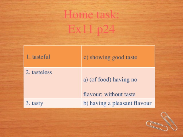 Home task: Ex11 p24 1. tasteful  2. tasteless c) showing good taste 3. tasty a) (of food) having no b) having a pleasant flavour flavour; without taste