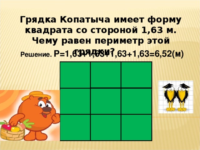 Грядка Копатыча имеет форму квадрата со стороной 1,63 м. Чему равен периметр этой грядки? Решение. Р=1,63+1,63+1,63+1,63=6,52(м)