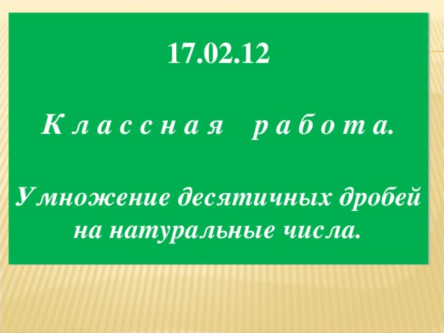 17.02.12  К л а с с н а я р а б о т а.   Умножение десятичных дробей на натуральные числа.