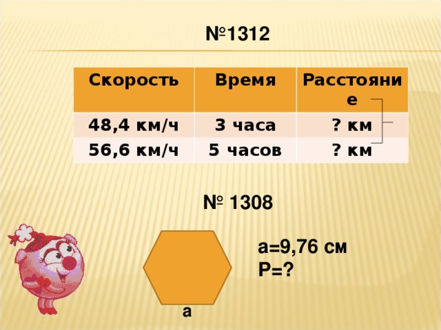 № 1312 Скорость Время 48,4 км/ч 56,6 км/ч Расстояние 3 часа 5 часов ? км ? км № 1308 а=9,76 см Р=? а