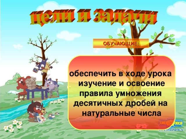 ОБУЧАЮЩИЕ: обеспечить в ходе урока изучение и освоение правила умножения десятичных дробей на натуральные числа