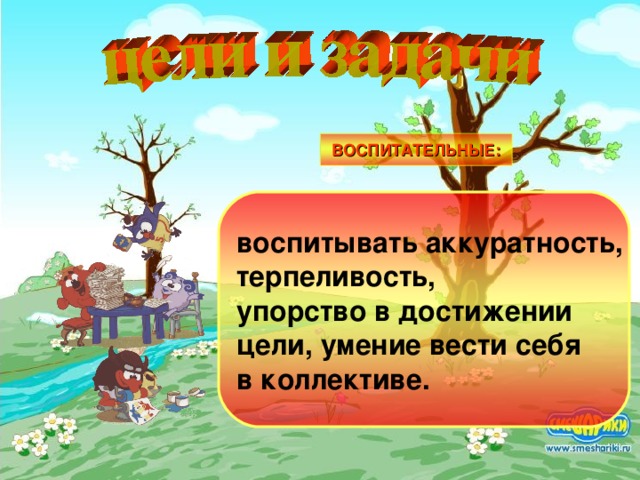 ВОСПИТАТЕЛЬНЫЕ: воспитывать аккуратность, терпеливость, упорство в достижении цели, умение вести себя в коллективе.