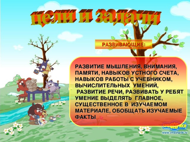 РАЗВИВАЮЩИЕ: РАЗВИТИЕ МЫШЛЕНИЯ, ВНИМАНИЯ, ПАМЯТИ, НАВЫКОВ УСТНОГО СЧЕТА, НАВЫКОВ РАБОТЫ С УЧЕБНИКОМ, ВЫЧИСЛИТЕЛЬНЫХ УМЕНИЙ,  РАЗВИТИЕ РЕЧИ, РАЗВИВАТЬ У РЕБЯТ УМЕНИЕ ВЫДЕЛЯТЬ ГЛАВНОЕ, СУЩЕСТВЕННОЕ В ИЗУЧАЕМОМ МАТЕРИАЛЕ, ОБОБЩАТЬ ИЗУЧАЕМЫЕ ФАКТЫ