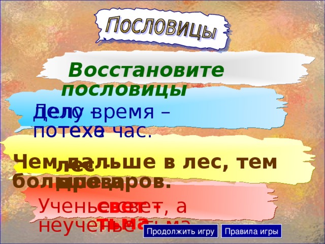 Восстановите пословицы дело - потеха Делу время – потехе час. Чем дальше в лес, тем больше дров. лес - дрова свет - тьма Ученье свет, а неученье тьма. Продолжить игру Правила игры