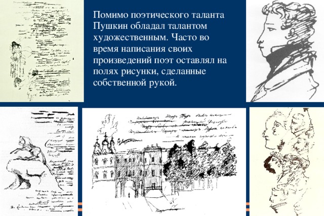Помимо поэтического таланта Пушкин обладал талантом художественным. Часто во время написания своих произведений поэт оставлял на полях рисунки, сделанные собственной рукой.