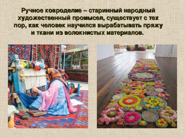 Ручное ковроделие – старинный народный художественный промысел, существует с тех пор, как человек научился вырабатывать пряжу и ткани из волокнистых материалов.