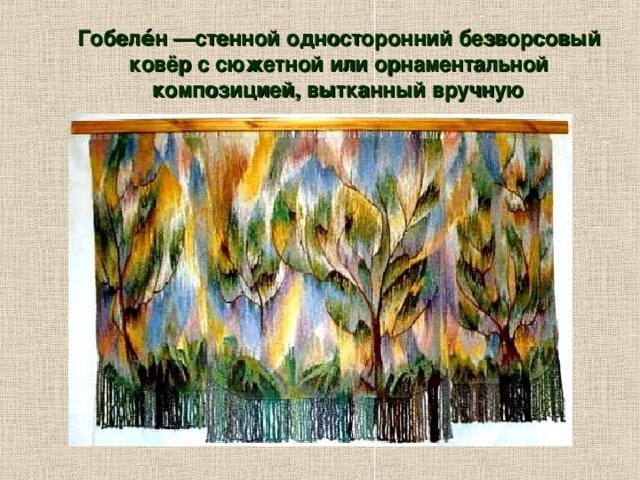 Гобеле́н —стенной односторонний безворсовый ковёр с сюжетной или орнаментальной композицией, вытканный вручную