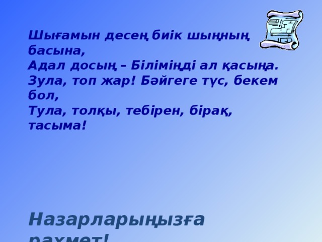 Шығамын десең биік шыңның басына, Адал досың – Біліміңді ал қасыңа. Зула, топ жар! Бәйгеге түс, бекем бол, Тула, толқы, тебірен, бірақ, тасыма!      Назарларыңызға рахмет!