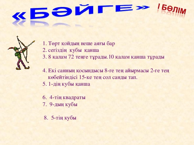 1. Төрт қойдың неше аяғы бар  2. сегіздің кубы қанша  3. 8 қалам 72 теңге тұрады.10 қалам қанша тұрады  4. Екі санның қосындысы 8-ге тең айырмасы 2-ге тең көбейтіндісі 15-ке тең сол санды тап.  5. 1-дің кубы қанша  6. 4-тің квадраты  7. 9-дың кубы  8. 5-тің кубы