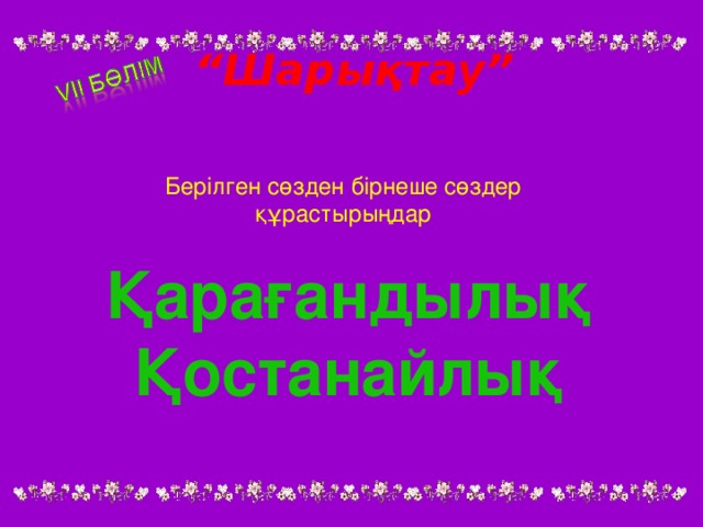 “ Шарықтау” Берілген сөзден бірнеше сөздер құрастырыңдар Қарағандылық Қостанайлық