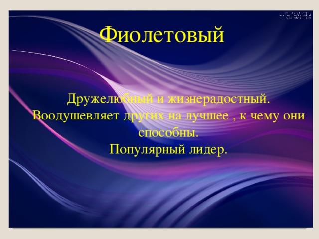 Фиолетовый Дружелюбный и жизнерадостный. Воодушевляет других на лучшее , к чему они способны. Популярный лидер.