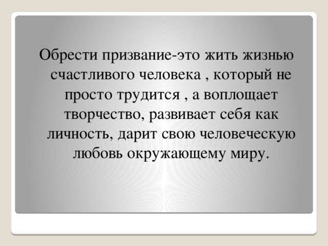 Обрести призвание-это жить жизнью счастливого человека , который не просто трудится , а воплощает творчество, развивает себя как личность, дарит свою человеческую любовь окружающему миру.