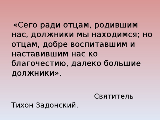 «Сего ради отцам, родившим нас, должники мы находимся; но отцам, добре воспитавшим и наставившим нас ко благочестию, далеко большие должники».  Святитель Тихон Задонский.