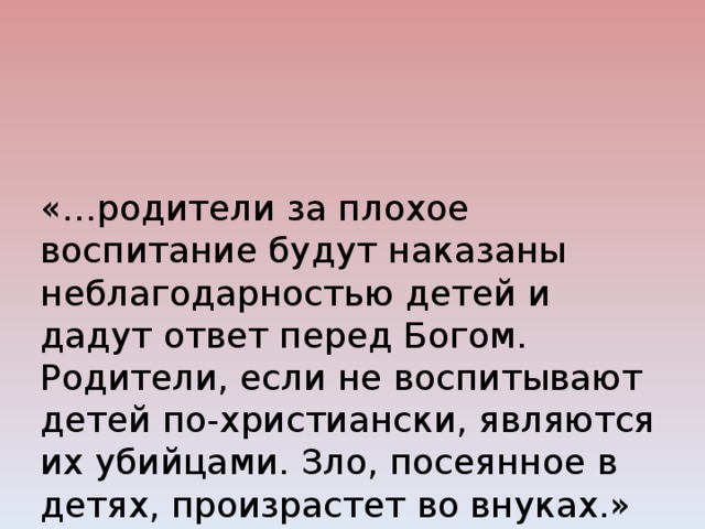 «…родители за плохое воспитание будут наказаны неблагодарностью детей и дадут ответ перед Богом.  Родители, если не воспитывают детей по-христиански, являются их убийцами. Зло, посеянное в детях, произрастет во внуках.»    Евангелие. Христианское учение.