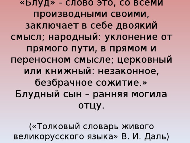 «Блуд» - слово это, со всеми производными своими, заключает в себе двоякий смысл; народный: уклонение от прямого пути, в прямом и переносном смысле; церковный или книжный: незаконное, безбрачное сожитие.»  Блудный сын – ранняя могила отцу.   («Толковый словарь живого великорусского языка» В. И. Даль)