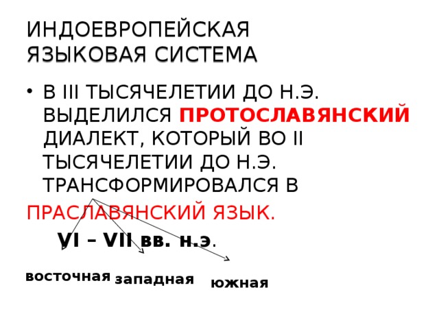 ИНДОЕВРОПЕЙСКАЯ  ЯЗЫКОВАЯ СИСТЕМА В III ТЫСЯЧЕЛЕТИИ ДО Н.Э. ВЫДЕЛИЛСЯ ПРОТОСЛАВЯНСКИЙ ДИАЛЕКТ, КОТОРЫЙ ВО II ТЫСЯЧЕЛЕТИИ ДО Н.Э. ТРАНСФОРМИРОВАЛСЯ В ПРАСЛАВЯНСКИЙ ЯЗЫК.  VI – VII вв. н.э . восточная западная южная