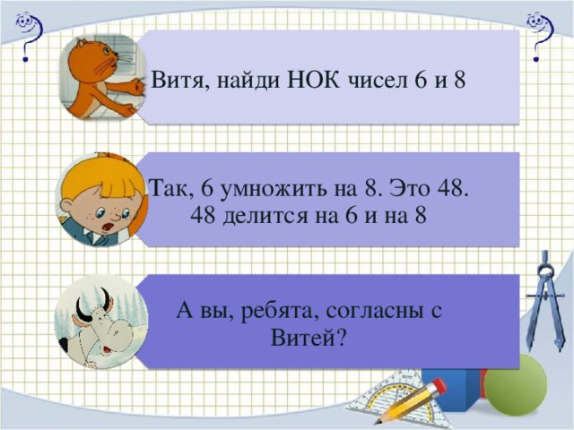 Витя, найди НОК чисел 6 и 8 Так, 6 умножить на 8. Это 48. 48 делится на 6 и на 8 А вы, ребята, согласны с Витей? Щелчки ЛКМ на кота