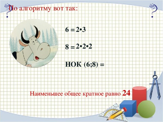 По алгоритму вот так:  2•3 6 =  8 =  НОК (6;8) =  2 • 2•2 Нажать ЛКМ на изображение Наименьшее общее кратное равно 24