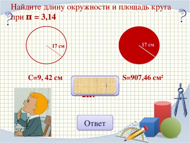 Найдите длину окружности и площадь круга  при π = 3,14 17 см 17 см S=907,46 см² C=9, 42 см C= 2πr Подсказка S= π r² Нажать ЛКМ на кнопку «Подсказка», затем на появившиеся формулы, пока скругленный прямоугольник не исчезнет (это сорбонка) Ответ 19