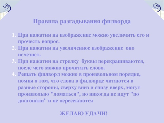 Правила разгадывания филворда Словарь темы «Координаты»  При нажатии на изображение можно увеличить его и прочесть вопрос. При нажатии на увеличенное изображение оно исчезнет. При нажатии на стрелку буквы перекрашиваются, после чего можно прочитать слово. Решать филворд можно в произвольном порядке, помня о том, что слова в филворде читаются в разные стороны, сверху вниз и снизу вверх, могут произвольно 