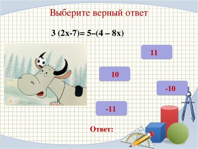 Выберите верный ответ 3 (2х-7)= 5–(4 – 8х)  11  10  -10  -11 Ответ: