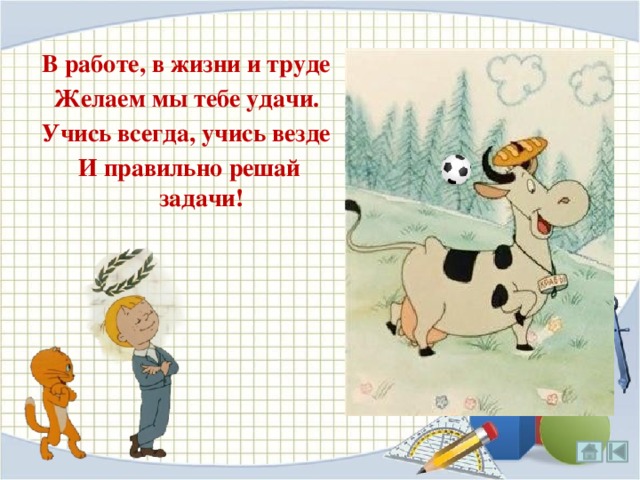 В работе, в жизни и труде Желаем мы тебе удачи. Учись всегда, учись везде И правильно решай задачи! 35