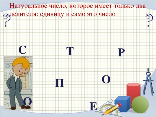 Натуральное число, которое имеет только два делителя: единицу и само это число С Т Р О П О Е