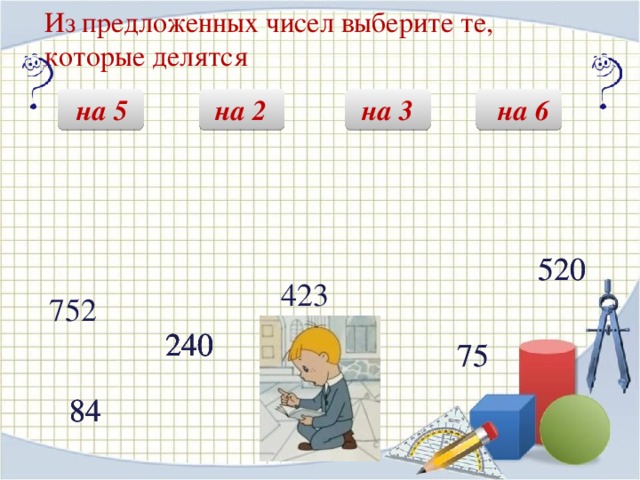 Из предложенных чисел выберите те,  которые делятся на 2  на 5 на 6 на 3 520 520 423 752 Нажимать ЛКМ на кнопки На всех слайдах мяч, который остановился на слайде является гиперссылкой 240 240 240 240 75 75 84 84 84