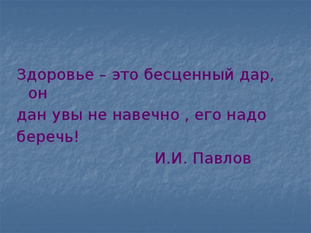 Здоровье – это бесценный дар, он дан увы не навечно , его надо беречь!  И.И. Павлов