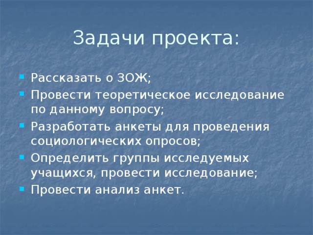 Задачи проекта: Рассказать о ЗОЖ; Провести теоретическое исследование по данному вопросу; Разработать анкеты для проведения социологических опросов; Определить группы исследуемых учащихся, провести исследование; Провести анализ анкет.