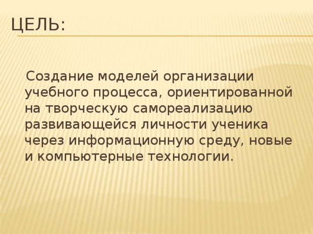 Цель:  Создание моделей организации учебного процесса, ориентированной на творческую самореализацию развивающейся личности ученика через информационную среду, новые и компьютерные технологии.