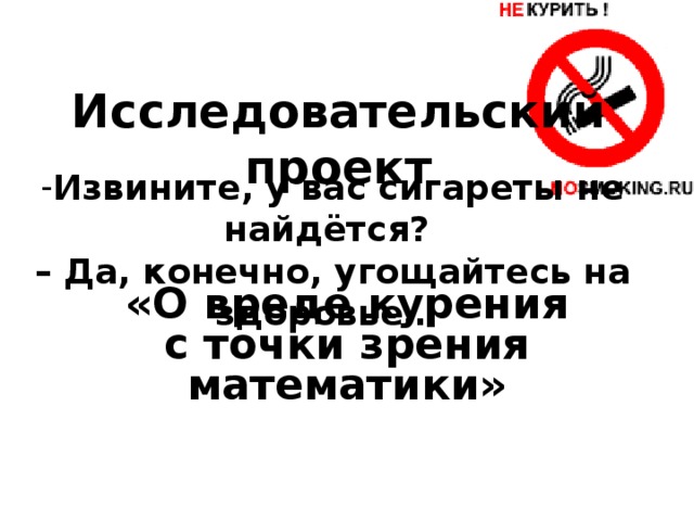 Исследовательский проект Извините, у вас сигареты не найдётся? – Да, конечно, угощайтесь на здоровье… «О вреде курения с точки зрения математики»