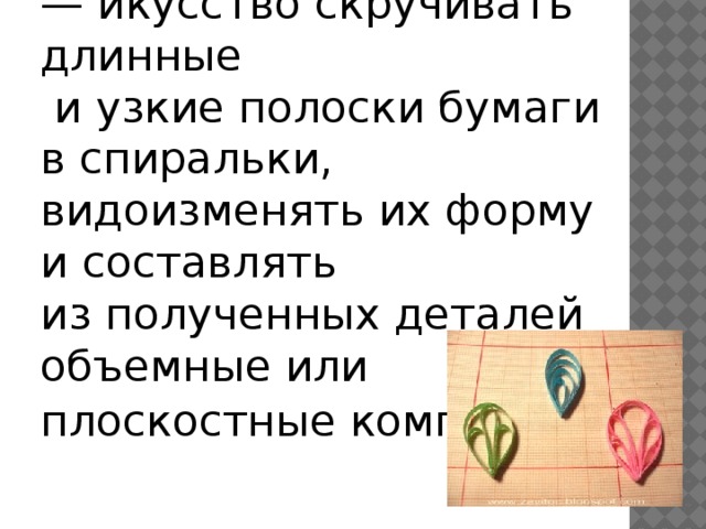 Квилинг , бумагокручение — икусство скручивать длинные  и узкие полоски бумаги в спиральки, видоизменять их форму и составлять из полученных деталей объемные или плоскостные композиции .