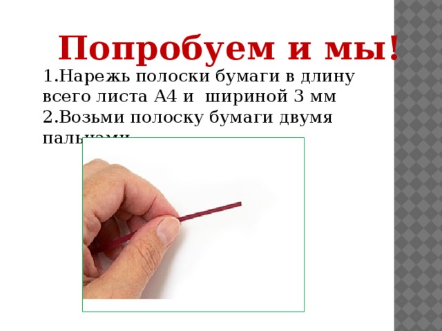 Попробуем и мы! 1.Нарежь полоски бумаги в длину всего листа А4 и шириной 3 мм 2.Возьми полоску бумаги двумя пальцами.