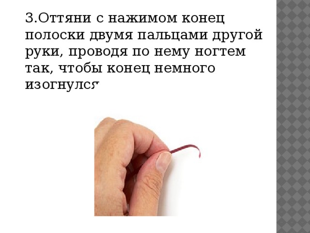 3.Оттяни с нажимом конец полоски двумя пальцами другой руки, проводя по нему ногтем так, чтобы конец немного изогнулся .