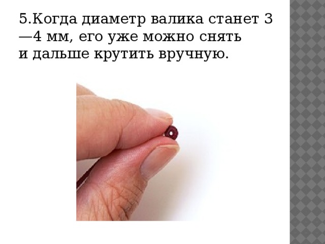 5.Когда диаметр валика станет 3—4 мм, его уже можно снять и дальше крутить вручную.