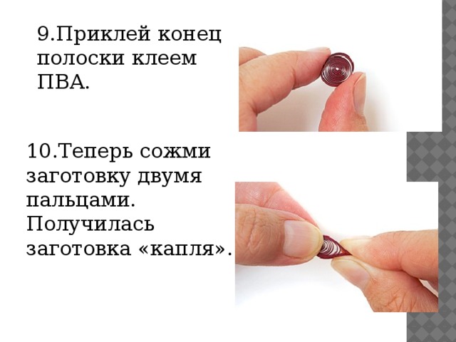 9.Приклей конец полоски клеем ПВА.   10.Теперь сожми заготовку двумя пальцами. Получилась заготовка «капля».