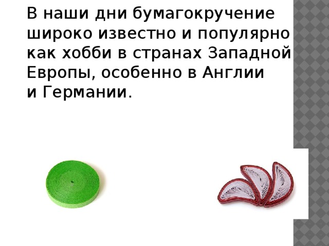 В наши дни бумагокручение широко известно и популярно как хобби в странах Западной Европы, особенно в Англии и Германии.