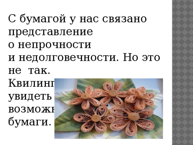 С бумагой у нас связано представление о непрочности и недолговечности. Но это не так. Квилинг- это возможность увидеть необычные возможности обычной бумаги.