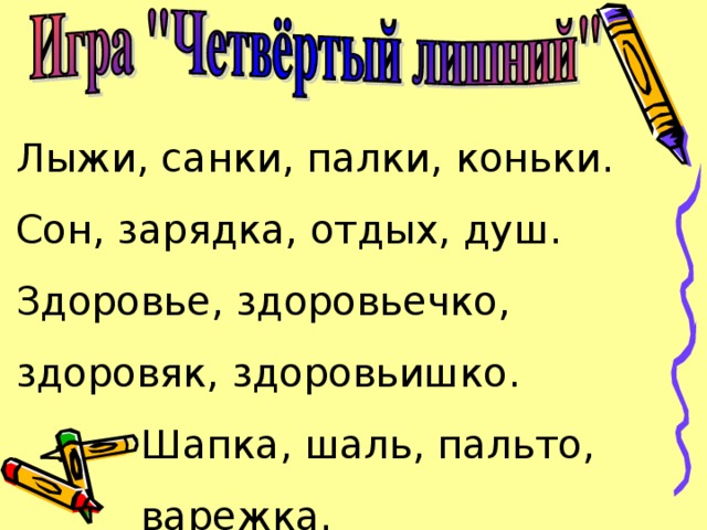 Лыжи, санки, палки, коньки. Сон, зарядка, отдых, душ. Здоровье, здоровьечко, здоровяк, здоровьишко.  Шапка, шаль, пальто,  варежка.