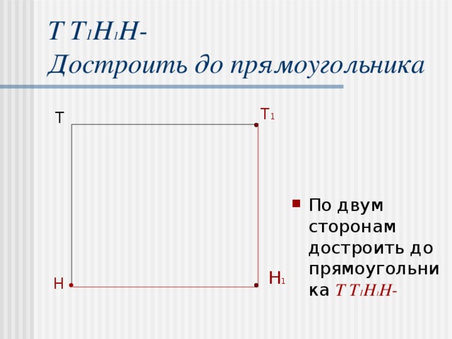 Т Т 1 Н 1 Н-  Достроить до прямоугольника По двум сторонам достроить до прямоугольника Т Т 1 Н 1 Н- Т 1 Т Н 1 Н