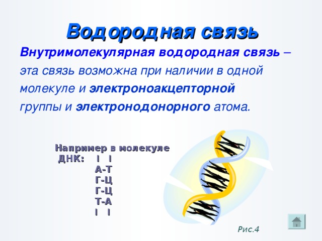 Водородная связь Внутримолекулярная водородная связь – эта связь возможна при наличии в одной молекуле и электроноакцепторной группы и электронодонорного атома.   Например в молекуле  ДНК: І І  А-Т  Г-Ц  Г-Ц  Т-А  І І Рис.4