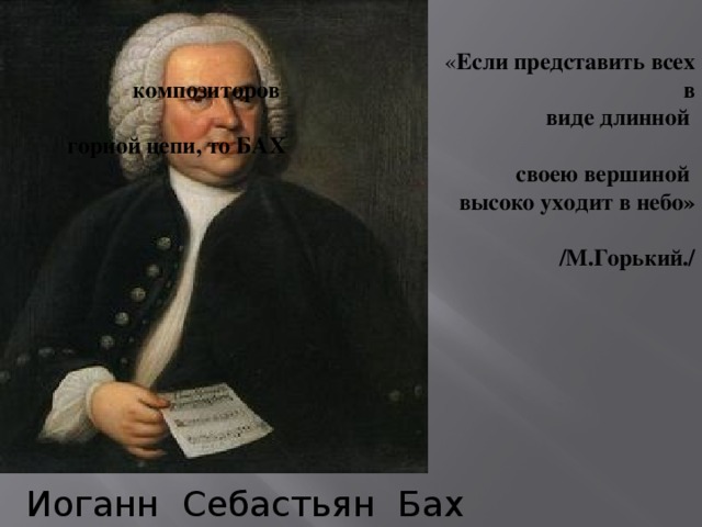 « Если представить всех  композиторов в виде длинной горной цепи, то БАХ своею вершиной высоко уходит в небо»  /М.Горький./ Иоганн Себастьян Бах