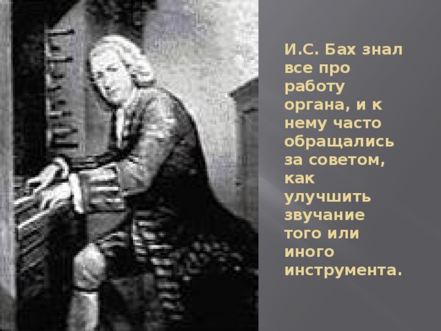 И.С. Бах знал все про работу органа, и к нему часто обращались за советом, как улучшить звучание того или иного инструмента.