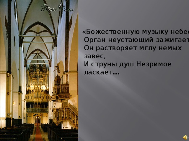 «Божественную музыку небес  Орган неустающий зажигает.  Он растворяет мглу немых завес,  И струны душ Незримое ласкает …