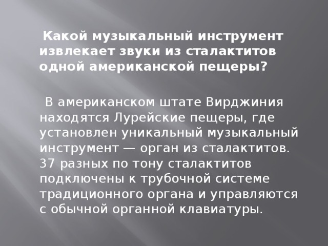 Какой музыкальный инструмент извлекает звуки из сталактитов одной американской пещеры?    В американском штате Вирджиния находятся Лурейские пещеры, где установлен уникальный музыкальный инструмент — орган из сталактитов. 37 разных по тону сталактитов подключены к трубочной системе традиционного органа и управляются с обычной органной клавиатуры.  